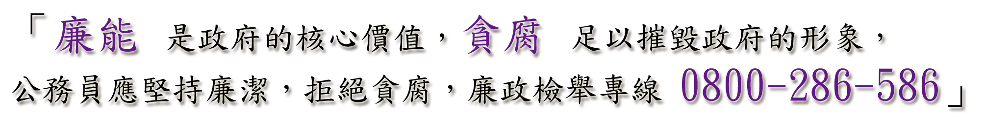 廉能市政府的核心價值，貪腐足以摧毀政府的形象，公務員應堅持廉潔，拒絕貪腐，廉政檢舉專線0800-286-586